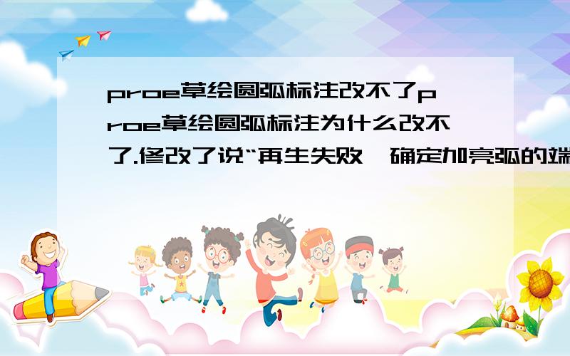 proe草绘圆弧标注改不了proe草绘圆弧标注为什么改不了.修改了说“再生失败,确定加亮弧的端点出错”改不了标注怎么调整圆弧的位置呢?还是我哪里做错了.初学者,这个问题困扰了我好久了,