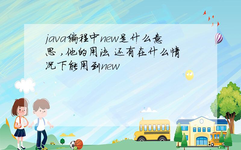 java编程中new是什么意思 ,他的用法 还有在什么情况下能用到new