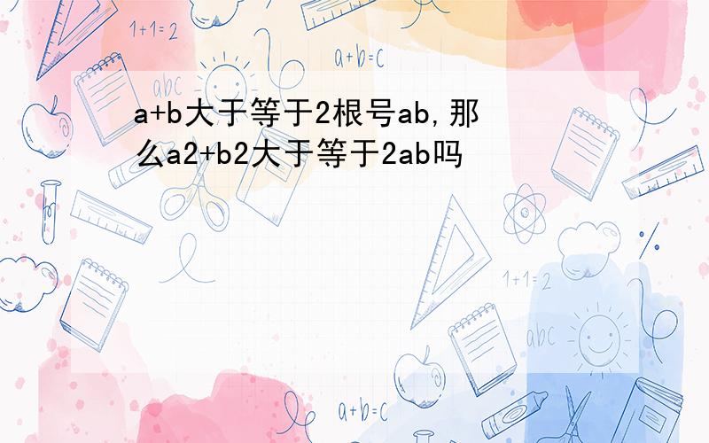 a+b大于等于2根号ab,那么a2+b2大于等于2ab吗