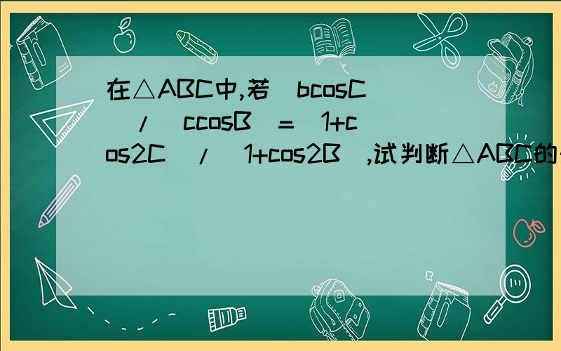 在△ABC中,若（bcosC)/(ccosB)=(1+cos2C)/(1+cos2B),试判断△ABC的形状