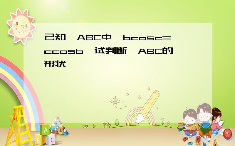 已知△ABC中,bcosc=ccosb,试判断△ABC的形状