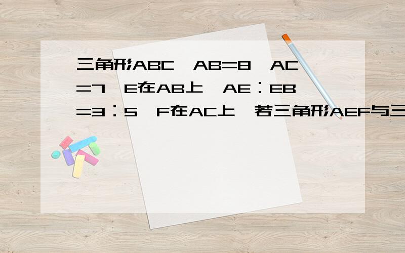 三角形ABC,AB=8,AC=7,E在AB上,AE：EB=3：5,F在AC上,若三角形AEF与三角形ABC相似,AF＝?请把计算过程写详细一些
