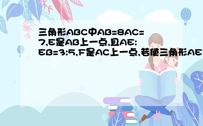 三角形ABC中AB=8AC=7,E是AB上一点,且AE:EB=3:5,F是AC上一点,若使三角形AEF与ABC相似,则AF=