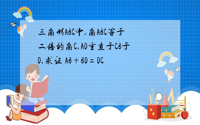 三角形ABC中,角ABC等于二倍的角C,AD垂直于CB于D,求证 AB+BD=DC