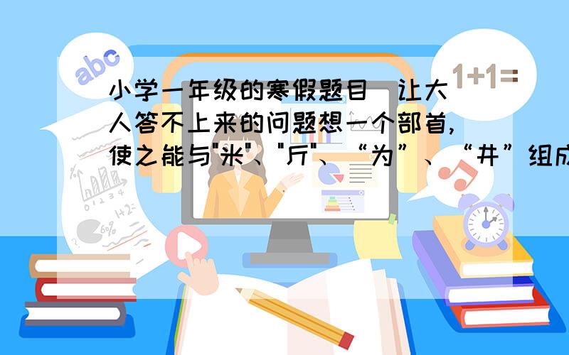 小学一年级的寒假题目  让大人答不上来的问题想一个部首,使之能与