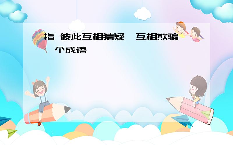 指 彼此互相猜疑,互相欺骗 一个成语