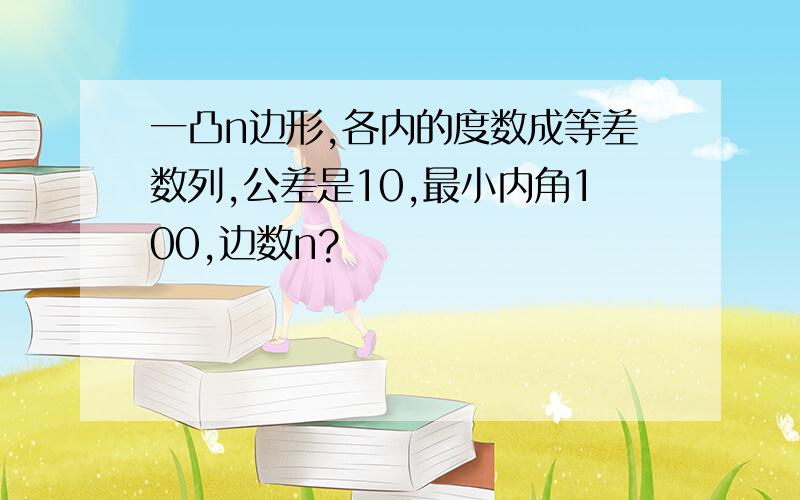 一凸n边形,各内的度数成等差数列,公差是10,最小内角100,边数n?