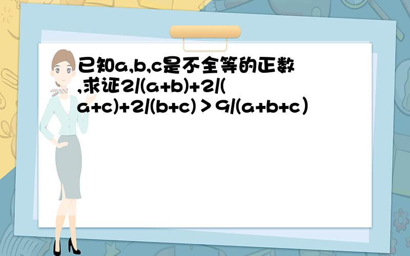 已知a,b,c是不全等的正数,求证2/(a+b)+2/(a+c)+2/(b+c)＞9/(a+b+c）