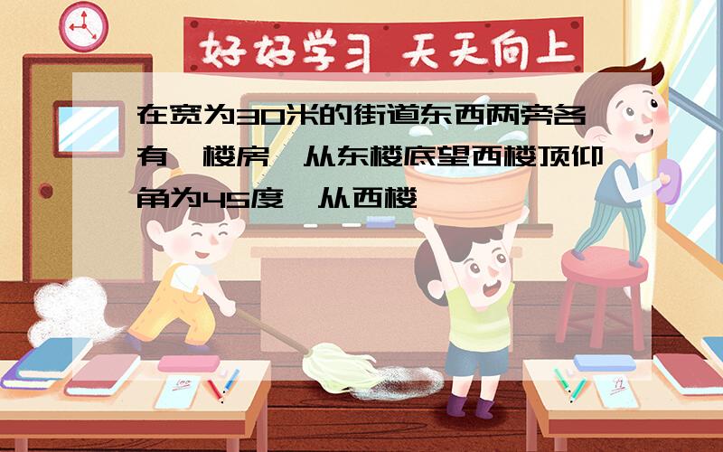 在宽为30米的街道东西两旁各有一楼房,从东楼底望西楼顶仰角为45度,从西楼