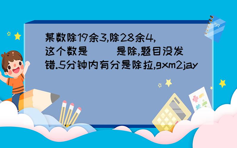 某数除19余3,除28余4,这个数是（ ）是除,题目没发错.5分钟内有分是除拉,gxm2jay