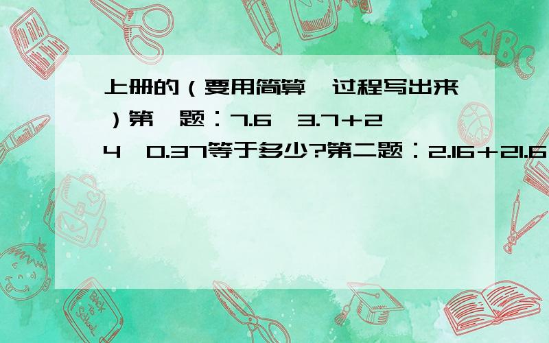 上册的（要用简算,过程写出来）第一题：7.6×3.7＋24×0.37等于多少?第二题：2.16＋21.6×9.9（要用简算,过程写出来）第三题：17×（□＋0.8）的得数跟17×□＋0.8的得数相差多少（写出过程和答案