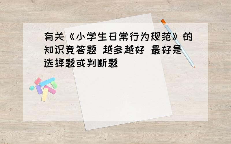 有关《小学生日常行为规范》的知识竞答题 越多越好 最好是选择题或判断题