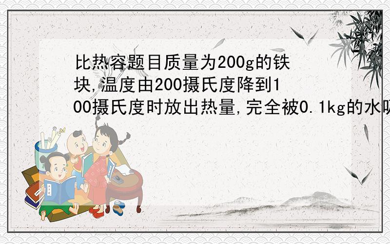 比热容题目质量为200g的铁块,温度由200摄氏度降到100摄氏度时放出热量,完全被0.1kg的水吸收,那么水温升高多少摄氏度?【C水=4.2*10^3焦/（千克*摄氏度）,C铁=4.6*10^3焦/（千克*摄氏度）】