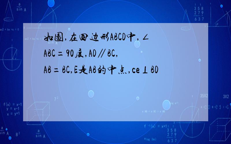 如图,在四边形ABCD中,∠ABC=90度,AD∥BC,AB=BC,E是AB的中点,ce⊥BD