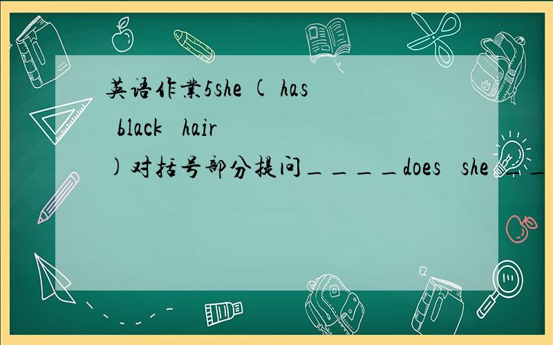 英语作业5she ( has  black   hair)对括号部分提问____does   she  ____   ______?