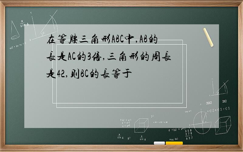 在等腰三角形ABC中,AB的长是AC的3倍,三角形的周长是42,则BC的长等于