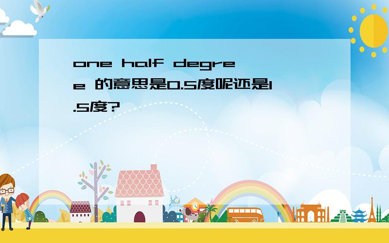 one half degree 的意思是0.5度呢还是1.5度?