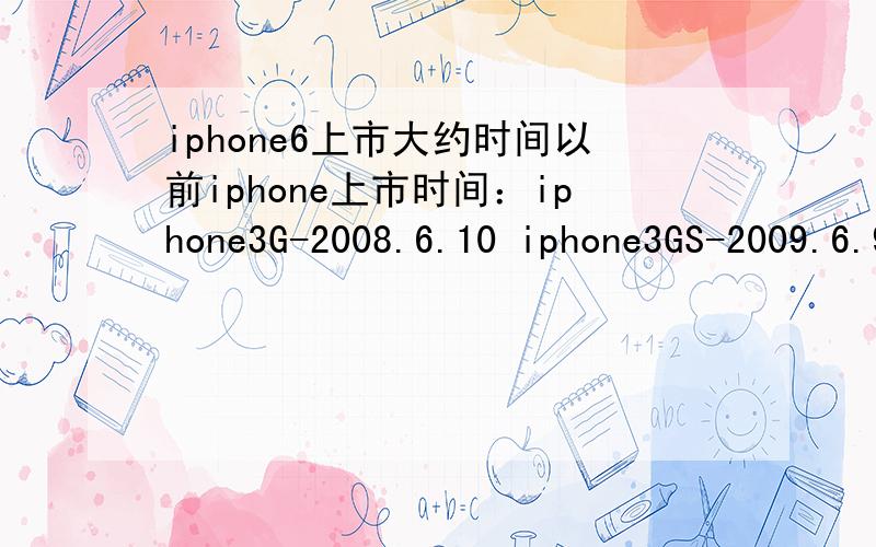 iphone6上市大约时间以前iphone上市时间：iphone3G-2008.6.10 iphone3GS-2009.6.9 iphone4-2010.6.8 iphone4s-2012.1.13 iphone5-2.12.9.13 iphone5s/5c-2.13.9.20问一下iphone6大约啥时候发布,今天是2013.9.21