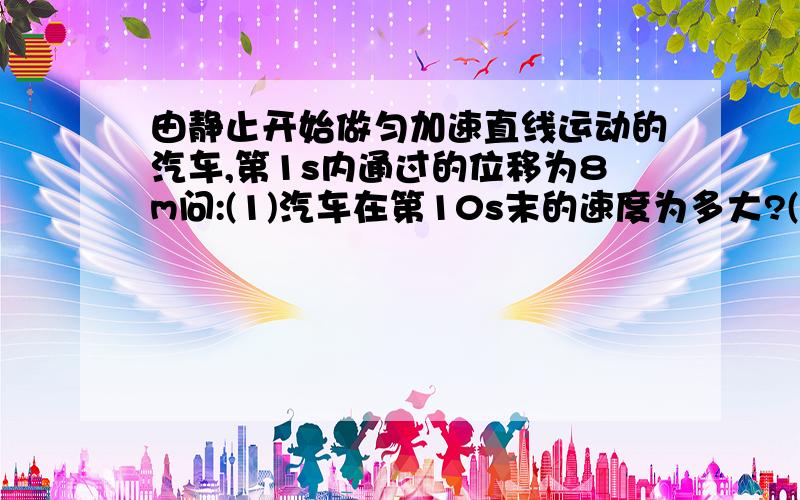 由静止开始做匀加速直线运动的汽车,第1s内通过的位移为8m问:(1)汽车在第10s末的速度为多大?(2)汽车在第2s