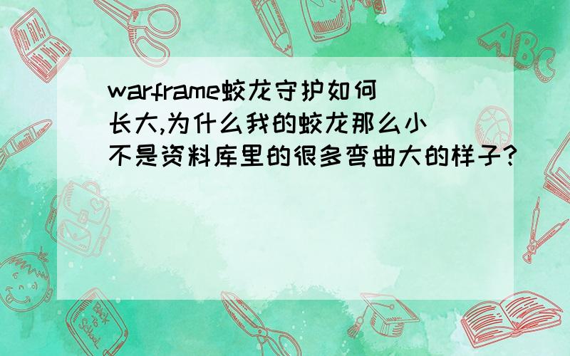 warframe蛟龙守护如何长大,为什么我的蛟龙那么小 不是资料库里的很多弯曲大的样子?