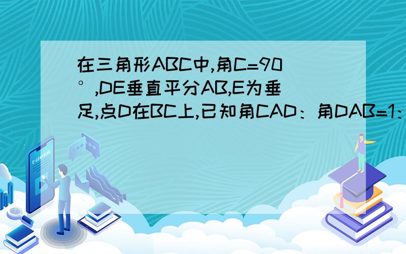 在三角形ABC中,角C=90°,DE垂直平分AB,E为垂足,点D在BC上,已知角CAD：角DAB=1：7,求角BAC的度数