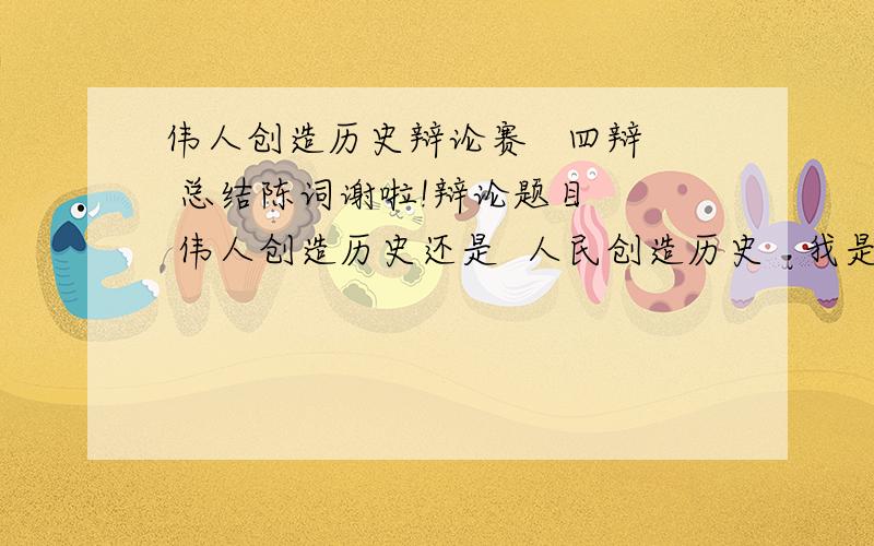 伟人创造历史辩论赛   四辩 总结陈词谢啦!辩论题目   伟人创造历史还是  人民创造历史   我是站在伟人一边