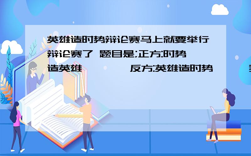 英雄造时势辩论赛马上就要举行辩论赛了 题目是;正方:时势造英雄        反方:英雄造时势      我是 反方一辩  大家给点意见拉. 有 开场陈述最好啊.. 谢谢...