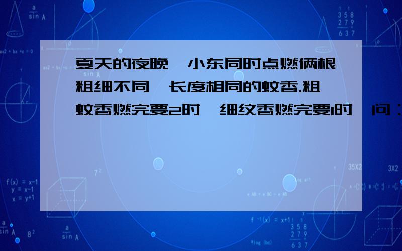 夏天的夜晚,小东同时点燃俩根粗细不同,长度相同的蚊香.粗蚊香燃完要2时,细纹香燃完要1时,问：点燃多少时后,细纹香的长度是粗蚊香的1/2?