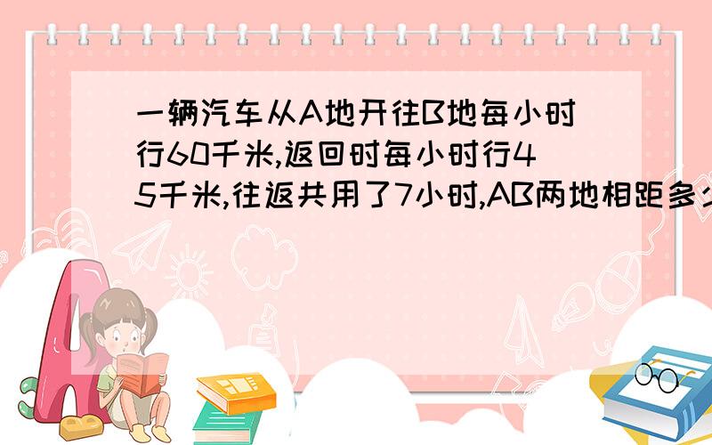 一辆汽车从A地开往B地每小时行60千米,返回时每小时行45千米,往返共用了7小时,AB两地相距多少千米?算术方法解