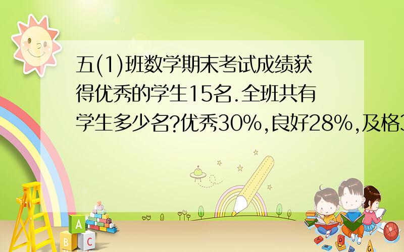 五(1)班数学期末考试成绩获得优秀的学生15名.全班共有学生多少名?优秀30%,良好28%,及格38%,不及格4%.是不是15÷30%=50.