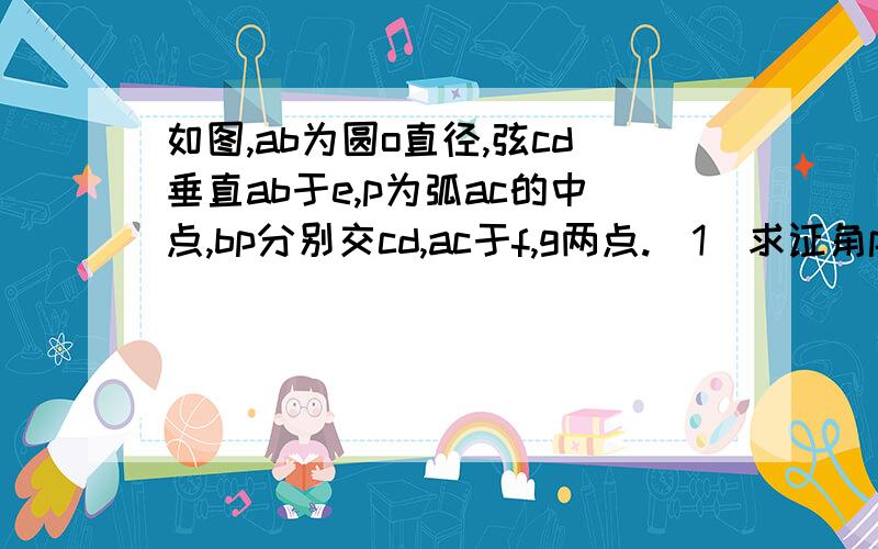 如图,ab为圆o直径,弦cd垂直ab于e,p为弧ac的中点,bp分别交cd,ac于f,g两点.（1）求证角pga＝角bfd（2）若角c=52度,求角cgf的度数.