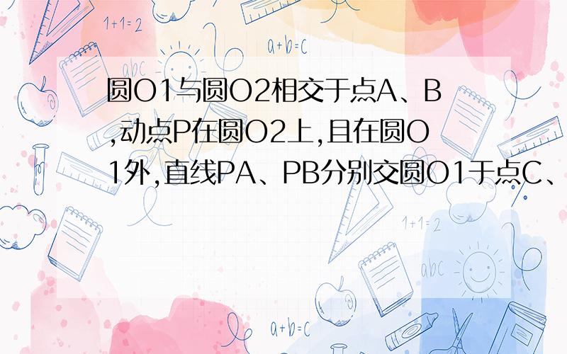 圆O1与圆O2相交于点A、B,动点P在圆O2上,且在圆O1外,直线PA、PB分别交圆O1于点C、D.问O1的弦CD的长是否随点P的运动而发生变化?如不发生变化请证明：如不发生变化,请确定CD最长或最短时点P的位