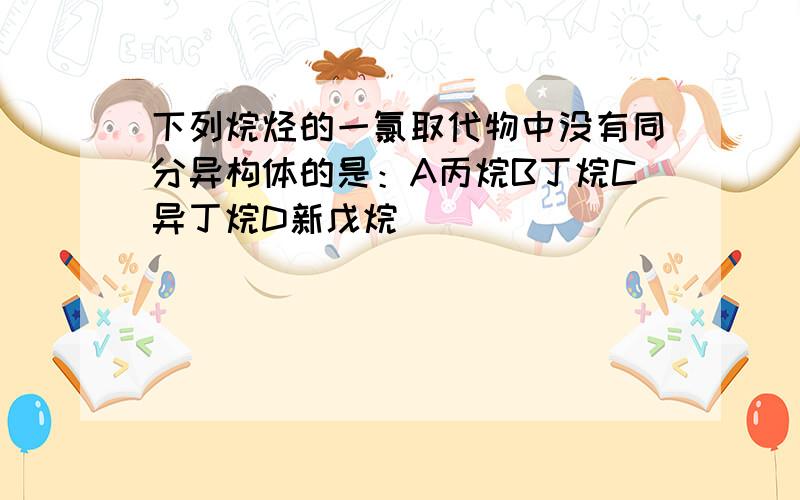 下列烷烃的一氯取代物中没有同分异构体的是：A丙烷B丁烷C异丁烷D新戊烷