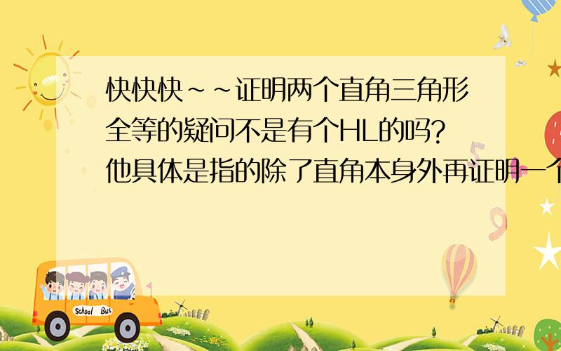 快快快~~证明两个直角三角形全等的疑问不是有个HL的吗?他具体是指的除了直角本身外再证明一个角和一条边相等吗?还是指在直角三角形里可以使用原本在一般三角形里不能使用的边边角定