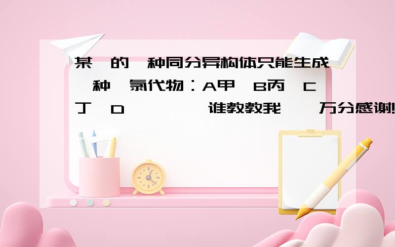 某烃的一种同分异构体只能生成一种一氯代物：A甲烷B丙烷C丁烷D戊烷     谁教教我    万分感谢!