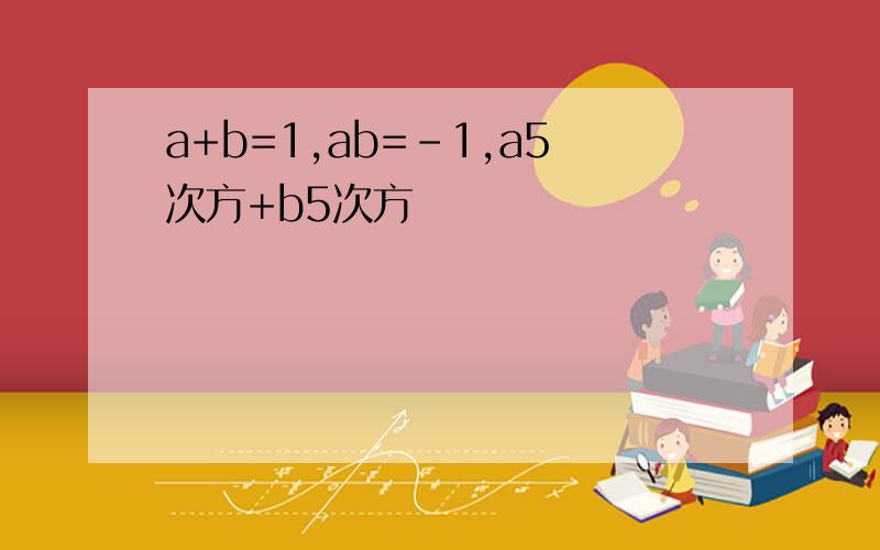 a+b=1,ab=-1,a5次方+b5次方