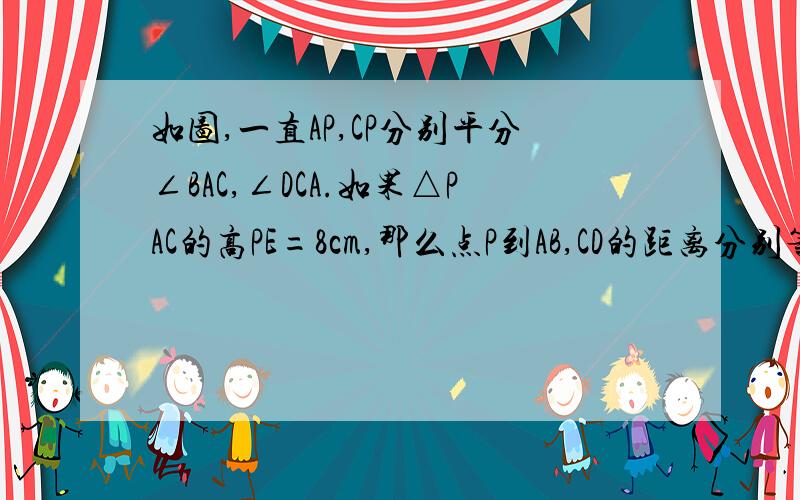 如图,一直AP,CP分别平分∠BAC,∠DCA.如果△PAC的高PE=8cm,那么点P到AB,CD的距离分别等于多少?