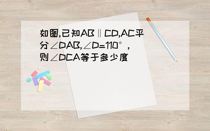 如图,已知AB‖CD,AC平分∠DAB,∠D=110°,则∠DCA等于多少度