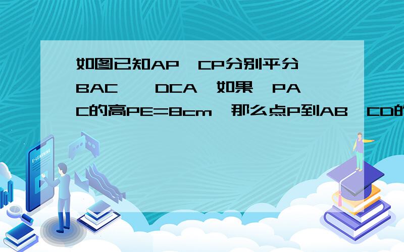 如图已知AP,CP分别平分∠BAC,∠DCA,如果△PAC的高PE=8cm,那么点P到AB,CD的距离分别等于多少?