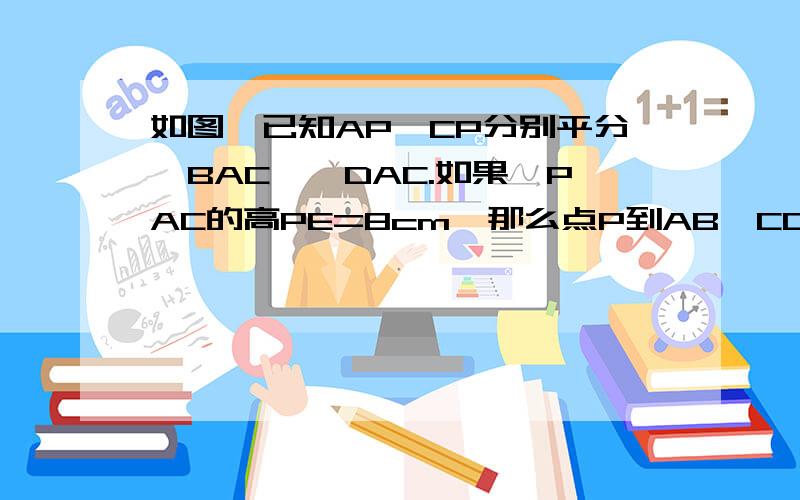 如图,已知AP、CP分别平分∠BAC、∠DAC.如果△PAC的高PE=8cm,那么点P到AB、CD的距离分别等于多少?快帮帮忙啊啊啊啊啊啊啊啊