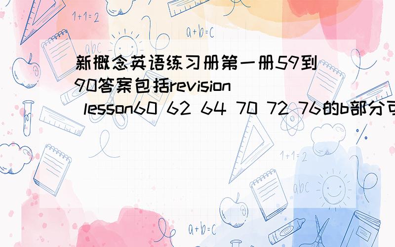 新概念英语练习册第一册59到90答案包括revision lesson60 62 64 70 72 76的b部分可以不写，不全的也可以，但一定要有59 60 62 63 64五课的答案