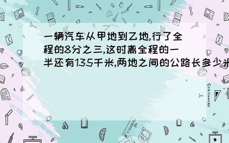 一辆汽车从甲地到乙地,行了全程的8分之三,这时离全程的一半还有135千米,两地之间的公路长多少米?