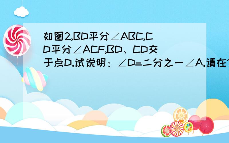 如图2,BD平分∠ABC,CD平分∠ACF,BD、CD交于点D.试说明：∠D=二分之一∠A.请在15分钟内回答,过期作废!