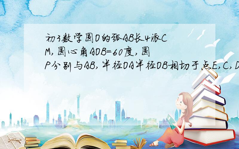 初3数学圆O的弧AB长4派CM,圆心角AOB=60度,圆P分别与AB,半径OA半径OB相切于点E,C,D,则圆P的周长