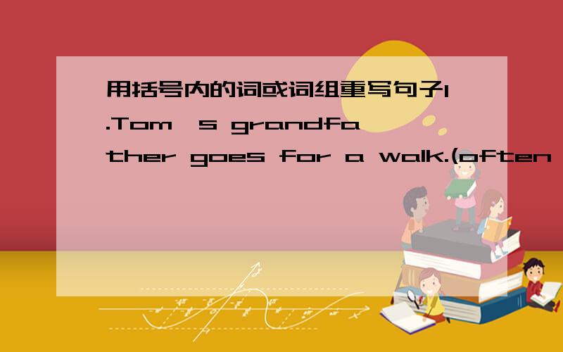 用括号内的词或词组重写句子1.Tom's grandfather goes for a walk.(often,after breakfast)2.He was late.(never,for school)3.At that time the woman singer was singsing.(inside)4.Frank is a man.(quite)5.She is a girl.(such,good)6.Please don't s