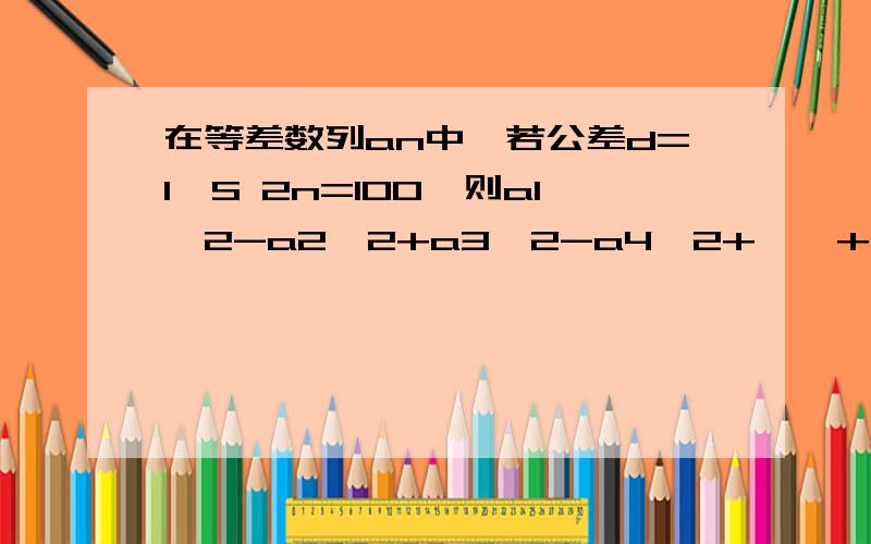 在等差数列an中,若公差d=1,S 2n=100,则a1^2-a2^2+a3^2-a4^2+……+a(2n-1)^2-a（2n）^2