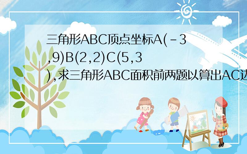 三角形ABC顶点坐标A(-3,9)B(2,2)C(5,3),求三角形ABC面积前两题以算出AC边的长10，AC边中线所在直线方程4x+y-10=0，这是第三小题