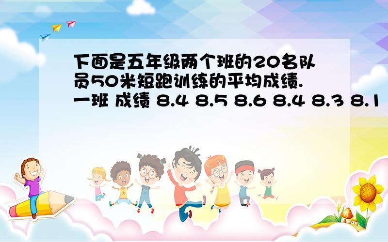 下面是五年级两个班的20名队员50米短跑训练的平均成绩.一班 成绩 8.4 8.5 8.6 8.4 8.3 8.1 8.4 8.5 8.7 8.6二班 成绩 8.4 8.5 8.3 8.4 8.3 8.4 8.5 8.4 8.4 8.4（1）这两组数据的平均数，众数，中位数各是多少？