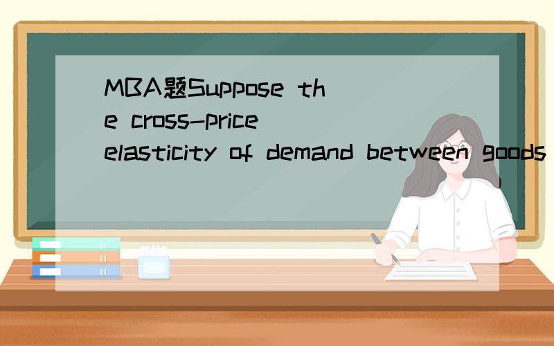 MBA题Suppose the cross-price elasticity of demand between goods X and Y is 4.How much would the price of good Y have to change in order to change the consumption of good X by 20 percent?