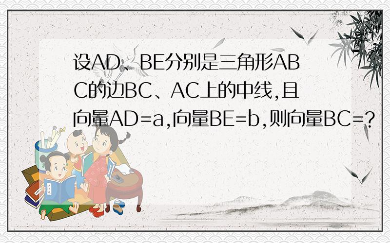 设AD、BE分别是三角形ABC的边BC、AC上的中线,且向量AD=a,向量BE=b,则向量BC=?